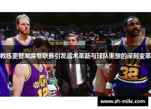 教练更替潮席卷联赛引发战术革新与球队重塑的深刻变革 教练更替潮席卷联赛引发战术革新与球队重塑的深刻变革