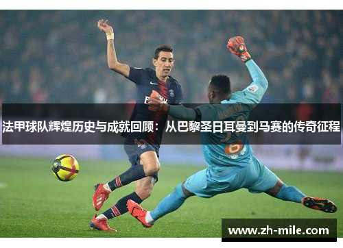 法甲球队辉煌历史与成就回顾:从巴黎圣日耳曼到马赛的传奇征程 法甲球队辉煌历史与成就回顾:从巴黎圣日耳曼到马赛的传奇征程