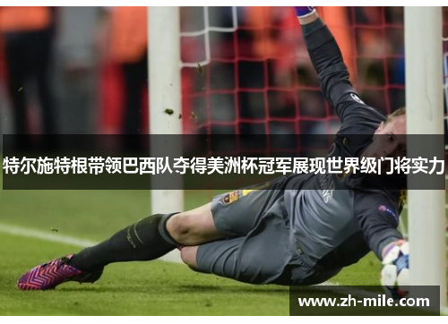 特尔施特根带领巴西队夺得美洲杯冠军展现世界级门将实力