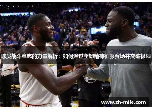 球员战斗意志的力量解析:如何通过坚韧精神征服赛场并突破极限 球员战斗意志的力量解析:如何通过坚韧精神征服赛场并突破极限