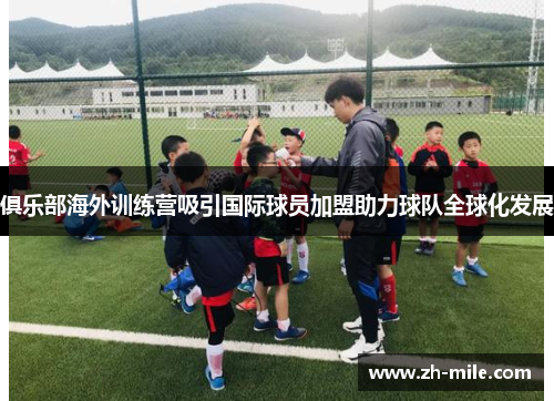 俱乐部海外训练营吸引国际球员加盟助力球队全球化发展 俱乐部海外训练营吸引国际球员加盟助力球队全球化发展