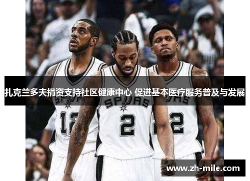 扎克兰多夫捐资支持社区健康中心 促进基本医疗服务普及与发展 扎克兰多夫捐资支持社区健康中心 促进基本医疗服务普及与发展