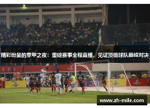 精彩纷呈的意甲之夜:重磅赛事全程直播,见证顶级球队巅峰对决 精彩纷呈的意甲之夜:重磅赛事全程直播,见证顶级球队巅峰对决