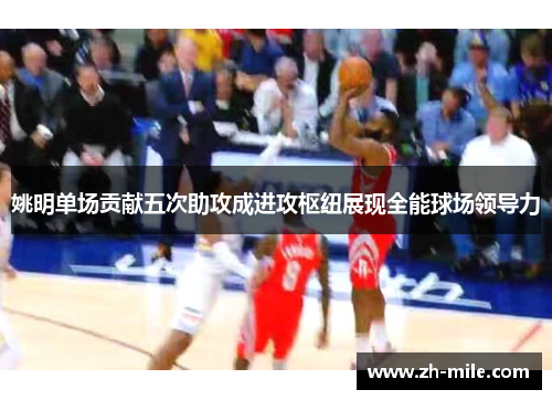 姚明单场贡献五次助攻成进攻枢纽展现全能球场领导力 姚明单场贡献五次助攻成进攻枢纽展现全能球场领导力