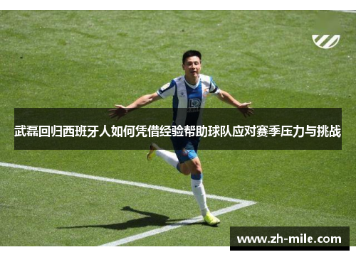 武磊回归西班牙人如何凭借经验帮助球队应对赛季压力与挑战 武磊回归西班牙人如何凭借经验帮助球队应对赛季压力与挑战