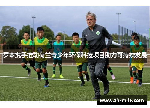 罗本携手推动荷兰青少年环保科技项目助力可持续发展 罗本携手推动荷兰青少年环保科技项目助力可持续发展