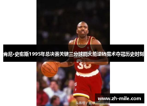 肯尼·史密斯1995年总决赛关键三分球助火箭逆转魔术夺冠历史时刻 肯尼·史密斯1995年总决赛关键三分球助火箭逆转魔术夺冠历史时刻