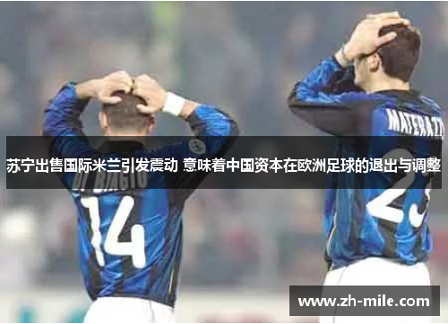 苏宁出售国际米兰引发震动 意味着中国资本在欧洲足球的退出与调整 苏宁出售国际米兰引发震动 意味着中国资本在欧洲足球的退出与调整