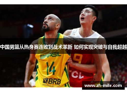 中国男篮从热身赛连败到战术革新 如何实现突破与自我超越
