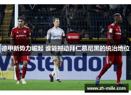 德甲新势力崛起 谁能撼动拜仁慕尼黑的统治地位 德甲新势力崛起 谁能撼动拜仁慕尼黑的统治地位