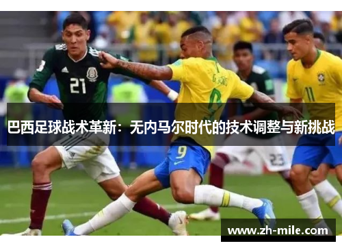 巴西足球战术革新:无内马尔时代的技术调整与新挑战 巴西足球战术革新:无内马尔时代的技术调整与新挑战