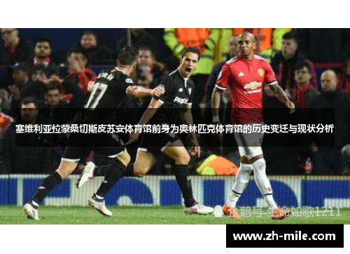 塞维利亚拉蒙桑切斯皮苏安体育馆前身为奥林匹克体育馆的历史变迁与现状分析 塞维利亚拉蒙桑切斯皮苏安体育馆前身为奥林匹克体育馆的历史变迁与现状分析