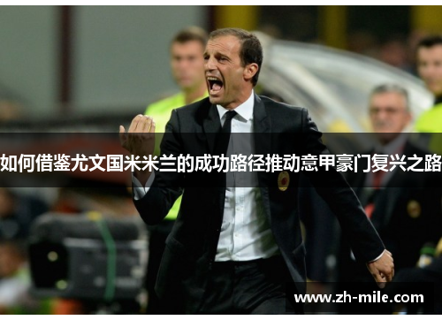 如何借鉴尤文国米米兰的成功路径推动意甲豪门复兴之路 如何借鉴尤文国米米兰的成功路径推动意甲豪门复兴之路