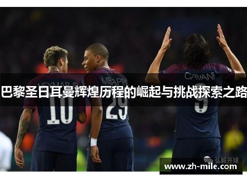 巴黎圣日耳曼辉煌历程的崛起与挑战探索之路 巴黎圣日耳曼辉煌历程的崛起与挑战探索之路