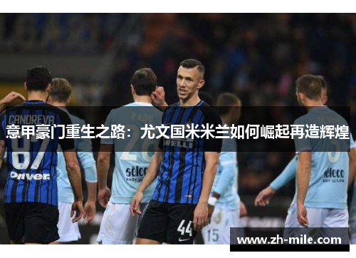 意甲豪门重生之路:尤文国米米兰如何崛起再造辉煌 意甲豪门重生之路:尤文国米米兰如何崛起再造辉煌