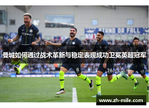 曼城如何通过战术革新与稳定表现成功卫冕英超冠军 曼城如何通过战术革新与稳定表现成功卫冕英超冠军