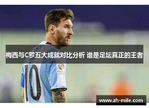 梅西与C罗五大成就对比分析 谁是足坛真正的王者 梅西与C罗五大成就对比分析 谁是足坛真正的王者