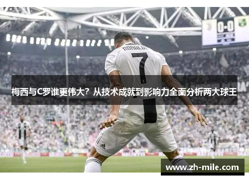 梅西与C罗谁更伟大?从技术成就到影响力全面分析两大球王 梅西与C罗谁更伟大?从技术成就到影响力全面分析两大球王