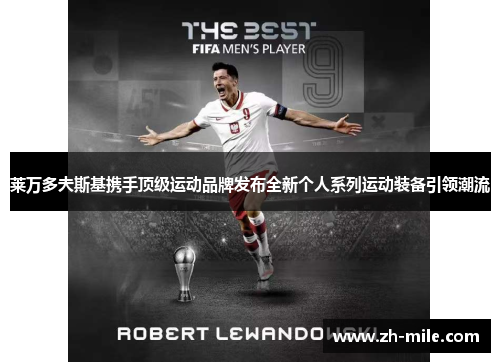 莱万多夫斯基携手顶级运动品牌发布全新个人系列运动装备引领潮流 莱万多夫斯基携手顶级运动品牌发布全新个人系列运动装备引领潮流
