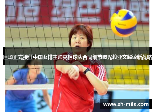匡琦正式接任中国女排主帅亮相球队合同细节曝光赖亚文解读新战略 匡琦正式接任中国女排主帅亮相球队合同细节曝光赖亚文解读新战略