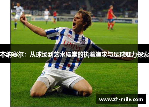 本纳赛尔:从球场到艺术殿堂的执着追求与足球魅力探索 本纳赛尔:从球场到艺术殿堂的执着追求与足球魅力探索