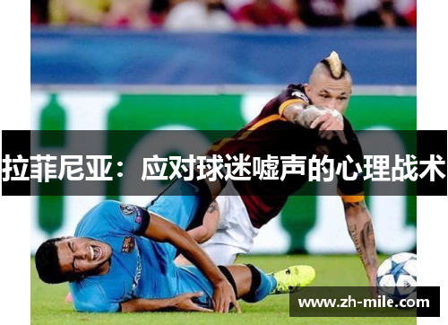拉菲尼亚:应对球迷嘘声的心理战术 拉菲尼亚:应对球迷嘘声的心理战术