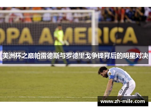 美洲杯之巅帕雷德斯与罗德里戈争锋背后的明星对决 美洲杯之巅帕雷德斯与罗德里戈争锋背后的明星对决