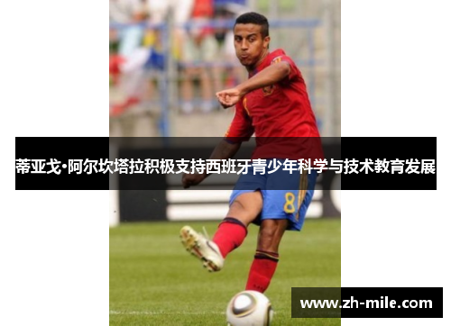 蒂亚戈·阿尔坎塔拉积极支持西班牙青少年科学与技术教育发展 蒂亚戈·阿尔坎塔拉积极支持西班牙青少年科学与技术教育发展