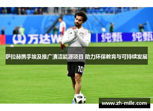 萨拉赫携手埃及推广清洁能源项目 助力环保教育与可持续发展 萨拉赫携手埃及推广清洁能源项目 助力环保教育与可持续发展