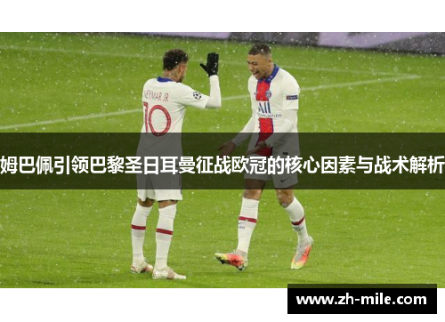 姆巴佩引领巴黎圣日耳曼征战欧冠的核心因素与战术解析 姆巴佩引领巴黎圣日耳曼征战欧冠的核心因素与战术解析