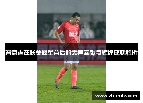 冯潇霆在联赛冠军背后的无声奉献与辉煌成就解析 冯潇霆在联赛冠军背后的无声奉献与辉煌成就解析