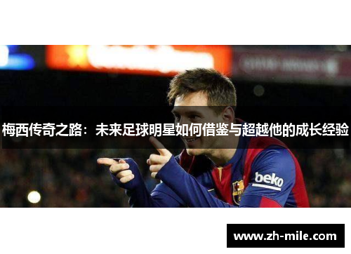 梅西传奇之路:未来足球明星如何借鉴与超越他的成长经验 梅西传奇之路:未来足球明星如何借鉴与超越他的成长经验