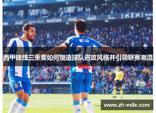 西甲锋线三重奏如何塑造球队进攻风格并引领联赛潮流 西甲锋线三重奏如何塑造球队进攻风格并引领联赛潮流
