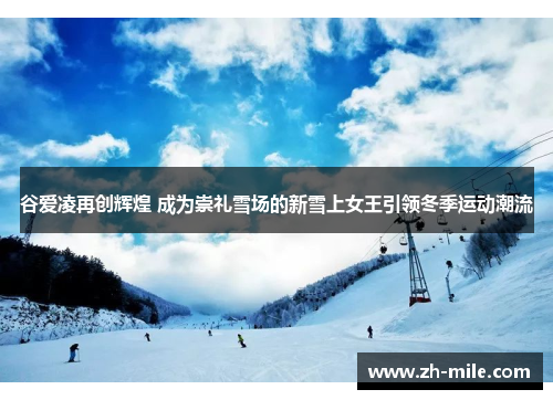 谷爱凌再创辉煌 成为崇礼雪场的新雪上女王引领冬季运动潮流 谷爱凌再创辉煌 成为崇礼雪场的新雪上女王引领冬季运动潮流