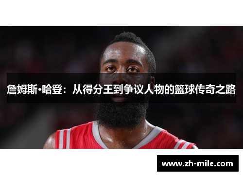 詹姆斯·哈登:从得分王到争议人物的篮球传奇之路 詹姆斯·哈登:从得分王到争议人物的篮球传奇之路