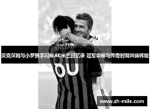 贝克汉姆与小罗携手闪耀AC米兰回忆录 冠军荣耀与传奇时刻共铸辉煌 贝克汉姆与小罗携手闪耀AC米兰回忆录 冠军荣耀与传奇时刻共铸辉煌