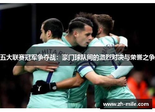 五大联赛冠军争夺战:豪门球队间的激烈对决与荣誉之争 五大联赛冠军争夺战:豪门球队间的激烈对决与荣誉之争