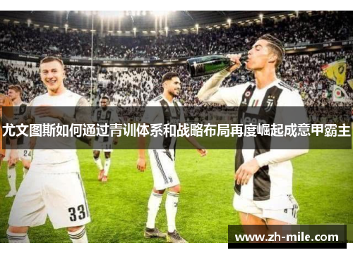 尤文图斯如何通过青训体系和战略布局再度崛起成意甲霸主 尤文图斯如何通过青训体系和战略布局再度崛起成意甲霸主