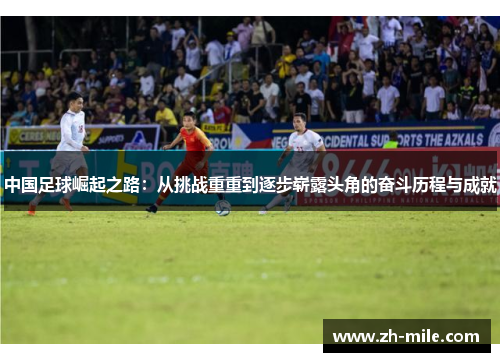 中国足球崛起之路:从挑战重重到逐步崭露头角的奋斗历程与成就 中国足球崛起之路:从挑战重重到逐步崭露头角的奋斗历程与成就