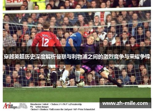 穿越英超历史深度解析曼联与利物浦之间的激烈竞争与荣耀争锋 穿越英超历史深度解析曼联与利物浦之间的激烈竞争与荣耀争锋