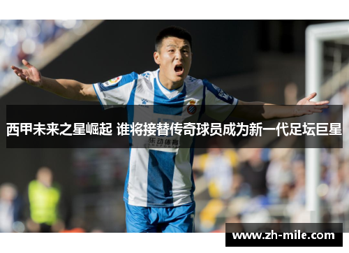 西甲未来之星崛起 谁将接替传奇球员成为新一代足坛巨星 西甲未来之星崛起 谁将接替传奇球员成为新一代足坛巨星