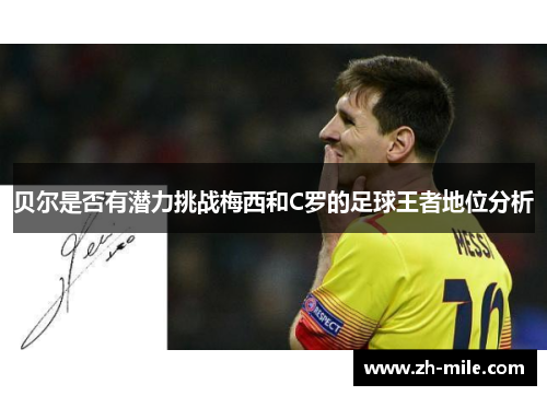 贝尔是否有潜力挑战梅西和C罗的足球王者地位分析