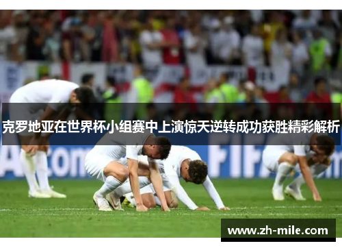 克罗地亚在世界杯小组赛中上演惊天逆转成功获胜精彩解析 克罗地亚在世界杯小组赛中上演惊天逆转成功获胜精彩解析