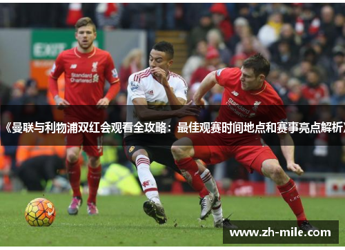 《曼联与利物浦双红会观看全攻略:最佳观赛时间地点和赛事亮点解析》 《曼联与利物浦双红会观看全攻略:最佳观赛时间地点和赛事亮点解析》