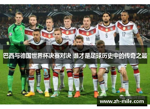 巴西与德国世界杯决赛对决 谁才是足球历史中的传奇之最 巴西与德国世界杯决赛对决 谁才是足球历史中的传奇之最