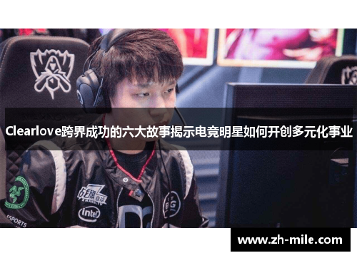 Clearlove跨界成功的六大故事揭示电竞明星如何开创多元化事业 Clearlove跨界成功的六大故事揭示电竞明星如何开创多元化事业