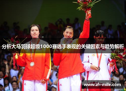 分析大马羽球超级1000赛选手表现的关键因素与趋势解析 分析大马羽球超级1000赛选手表现的关键因素与趋势解析