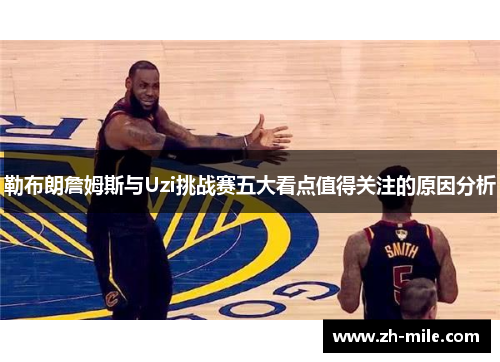 勒布朗詹姆斯与Uzi挑战赛五大看点值得关注的原因分析 勒布朗詹姆斯与Uzi挑战赛五大看点值得关注的原因分析