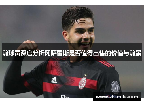 前球员深度分析冈萨雷斯是否值得出售的价值与前景 前球员深度分析冈萨雷斯是否值得出售的价值与前景