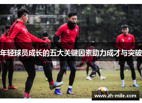 年轻球员成长的五大关键因素助力成才与突破 年轻球员成长的五大关键因素助力成才与突破